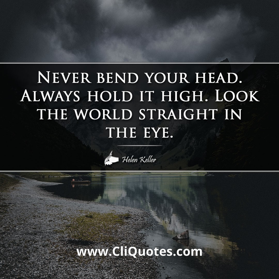 Never bend your head. Always hold it high. Look the world straight in the eye. - helen keller