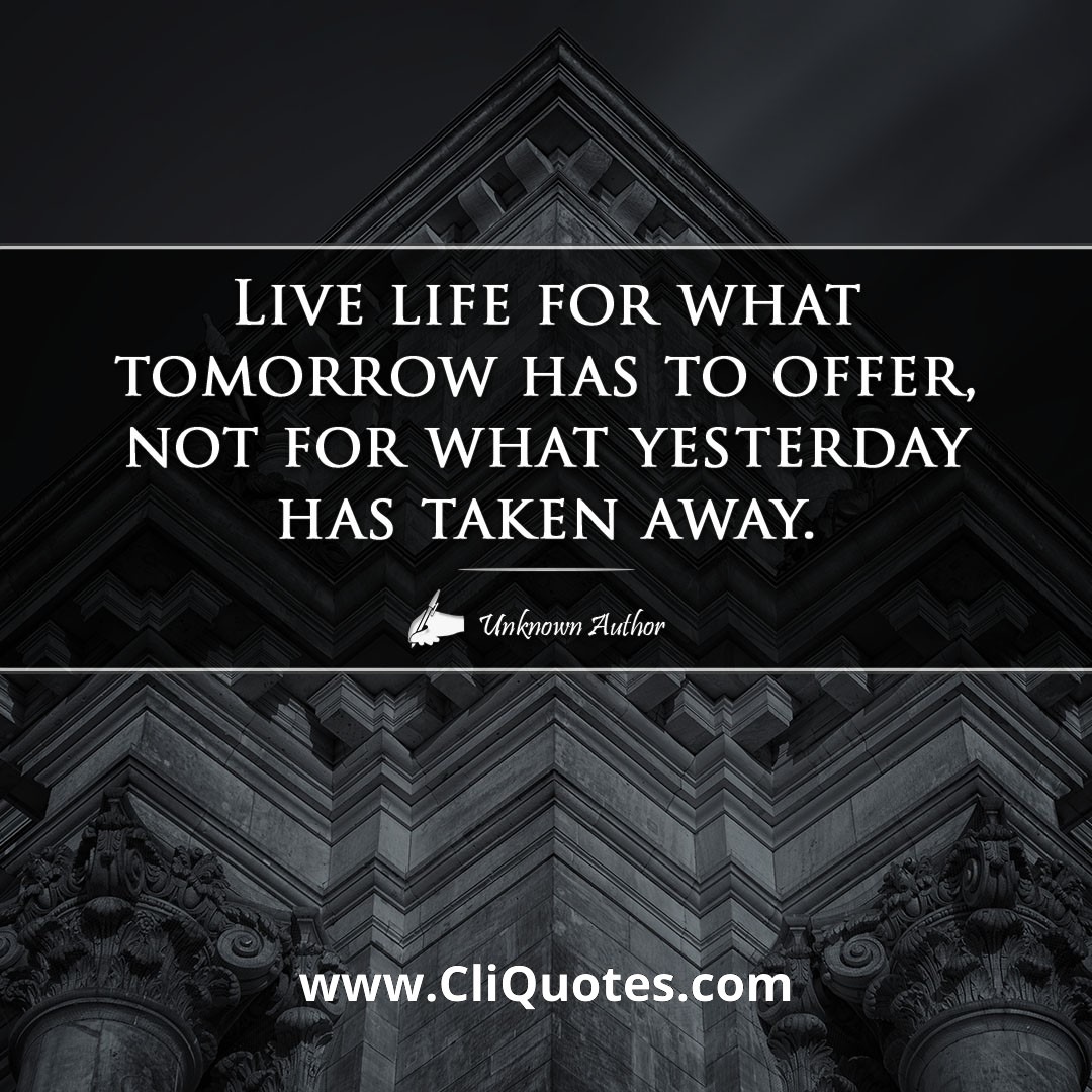Live life for what tomorrow has to offer, not for what yesterday has taken away.