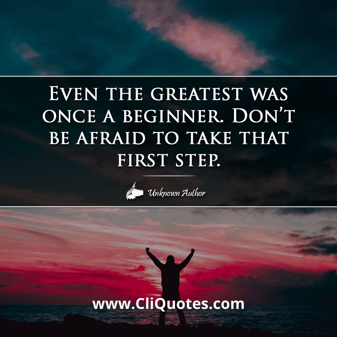 Even the greatest was once a beginner. Don't be afraid to take that first step.
