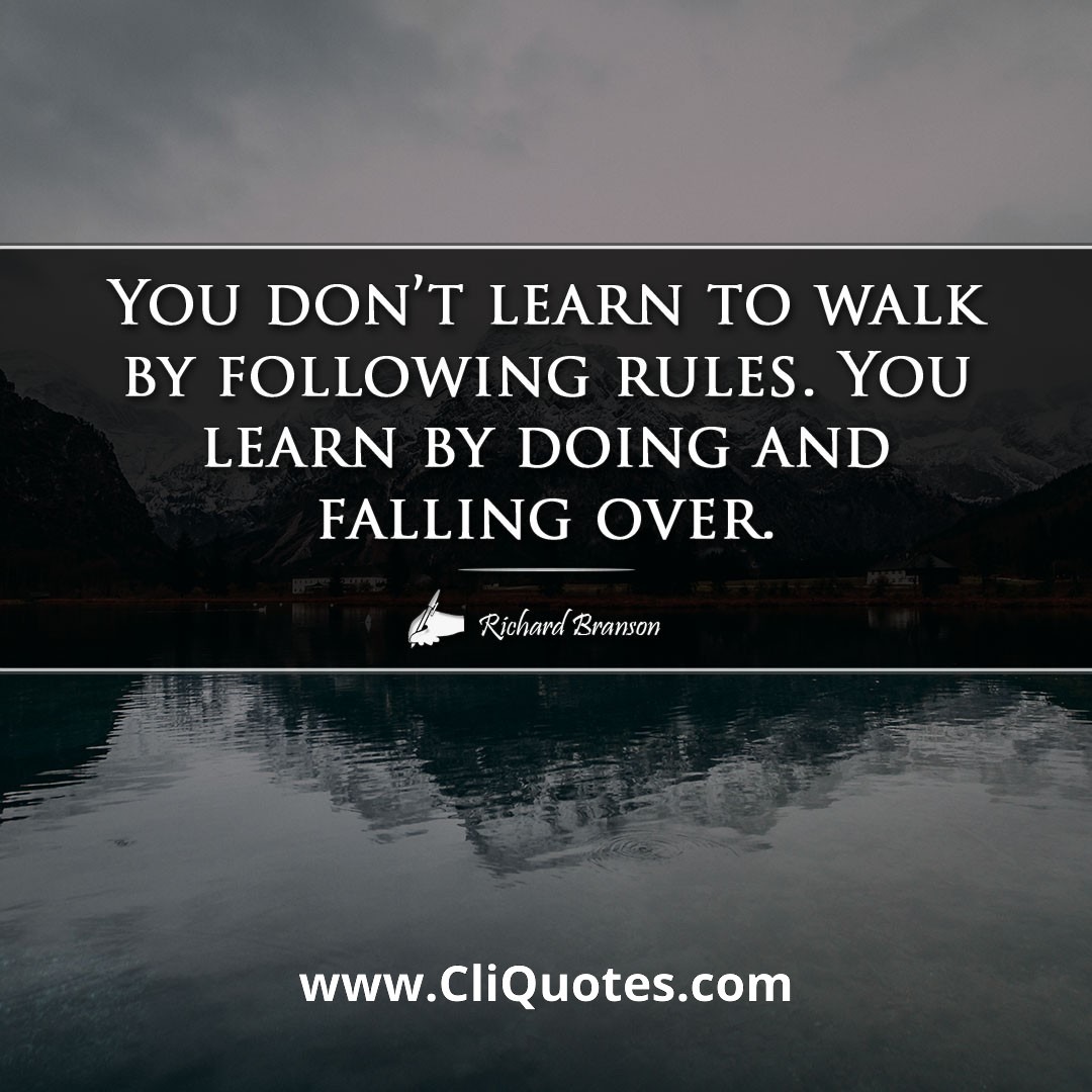 You don't learn to walk by following rules. You learn by doing and falling over. -Richard Branson