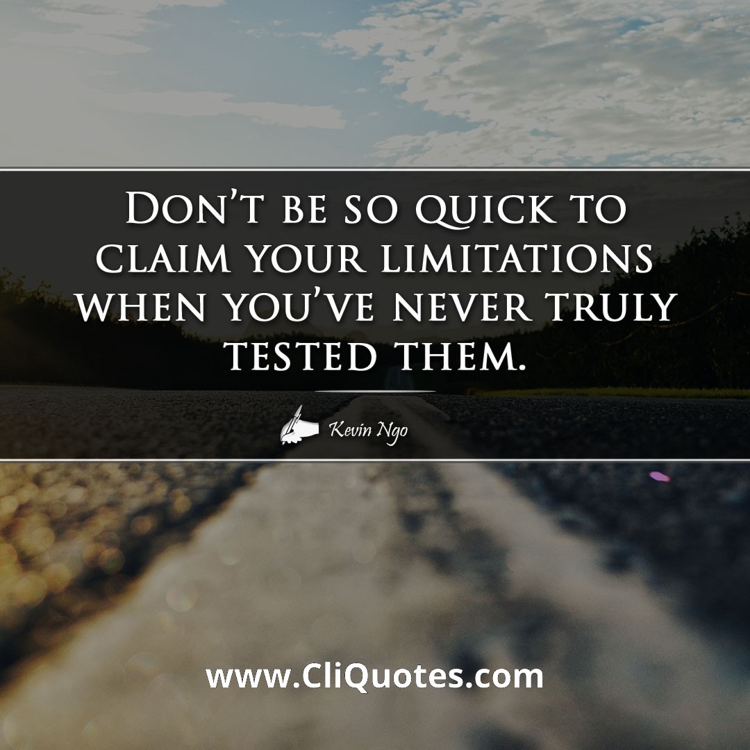 Don't be so quick to claim your limitations when you've never truly tested them. -Kevin Ngo