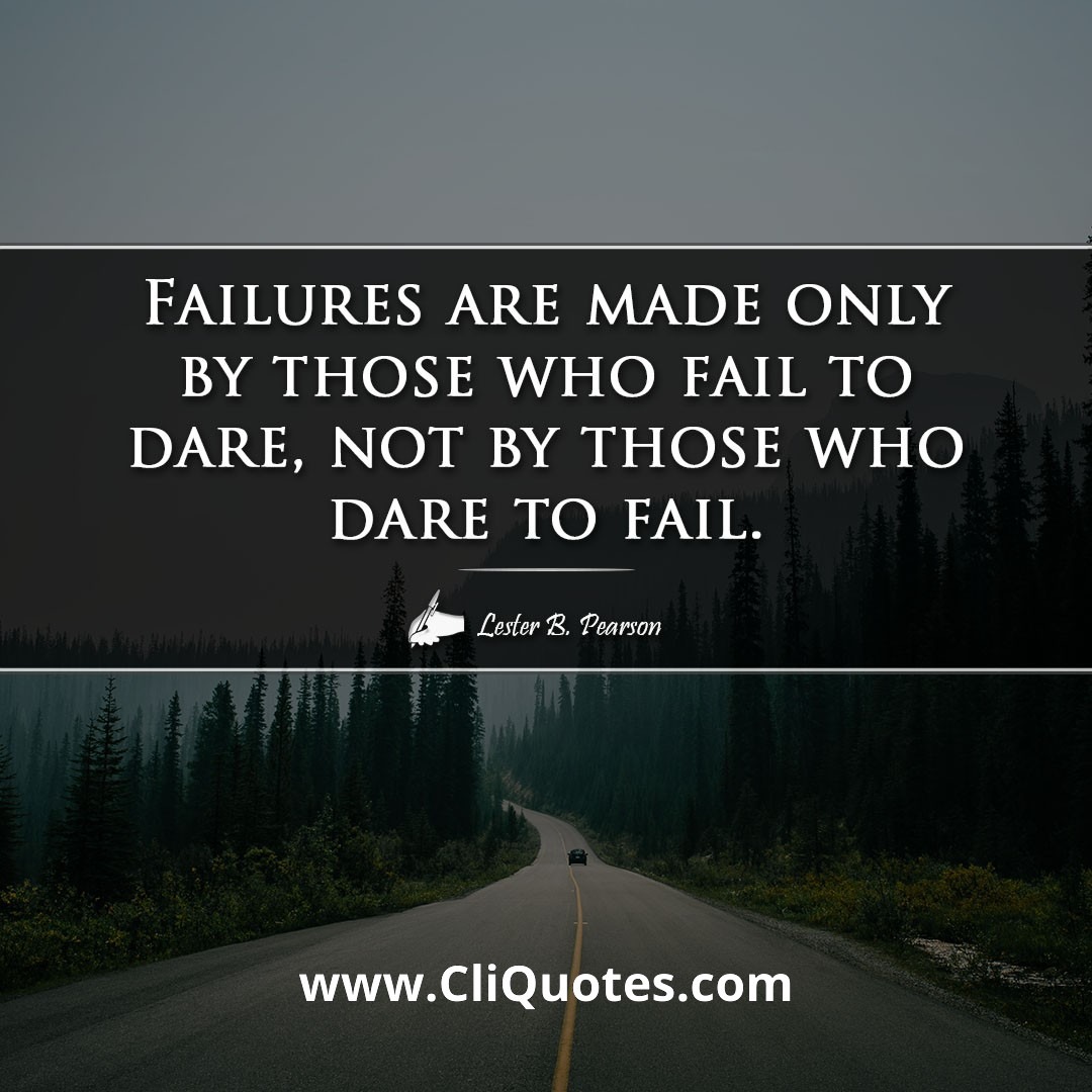 Failures are made only by those who fail to dare, not by those who dare to fail. -Lester B. Pearson
