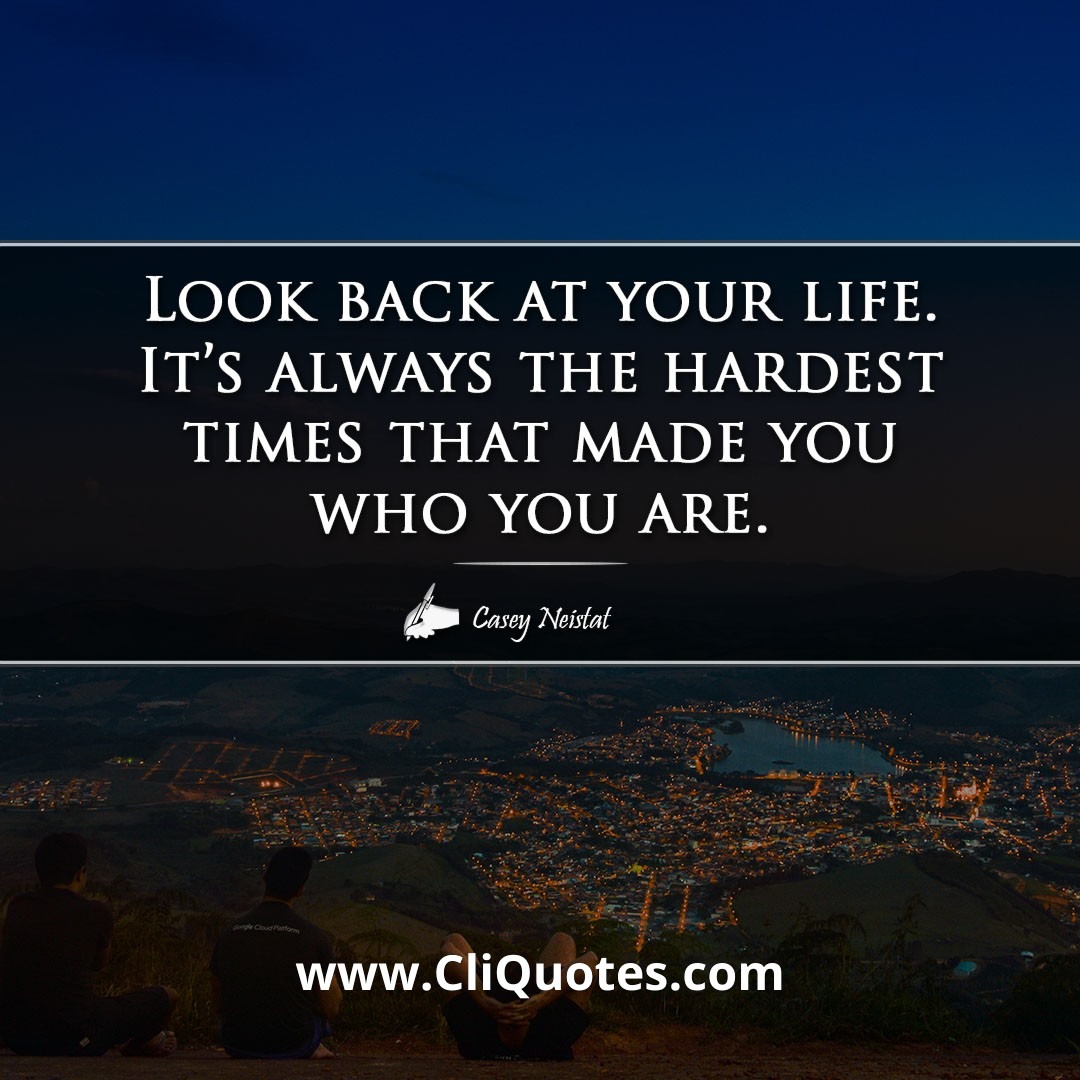Look back at your life. It's always the hardest times that made you who you are. -Casey Neistat