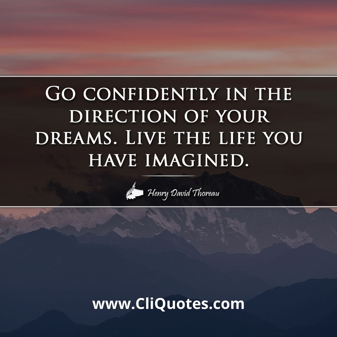 Go confidently in the direction of your dreams. Live the life you have imagined. -Henry David Thoreau