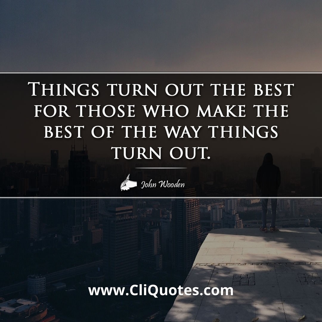 Things turn out the best for those who make the best of the way things turn out. -John Wooden