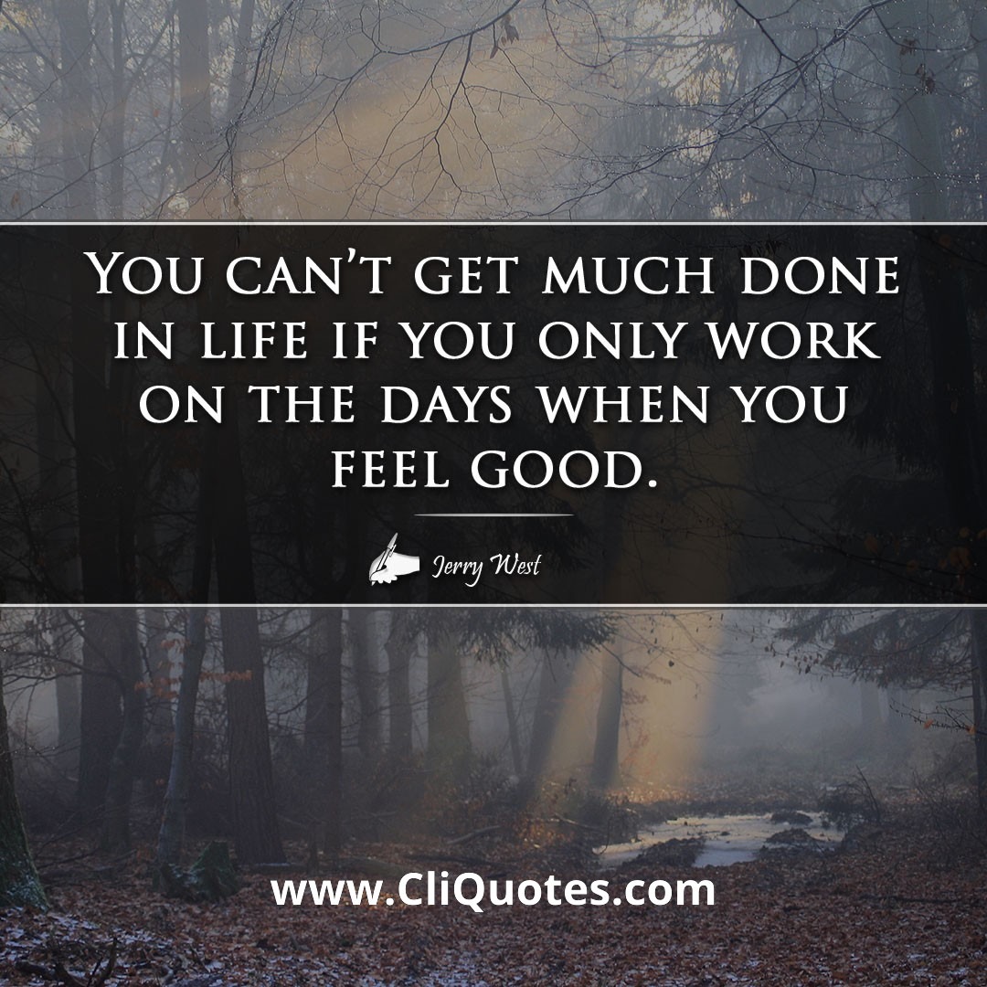 You can't get much done in life if you only work on the days when you feel good. -Jerry West