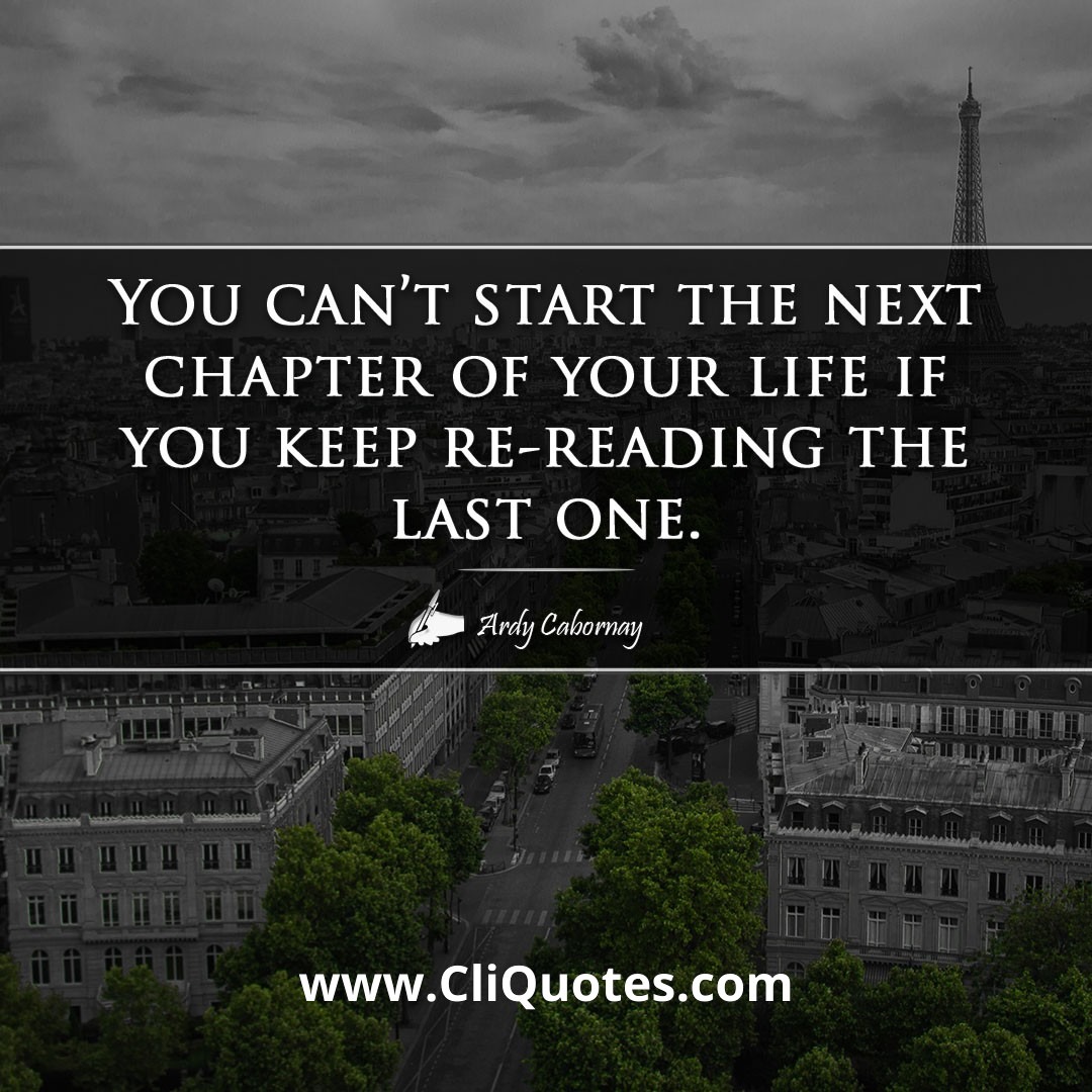 You can't start the next chapter of your life if you keep re-reading the last one. -Ardy Cabornay