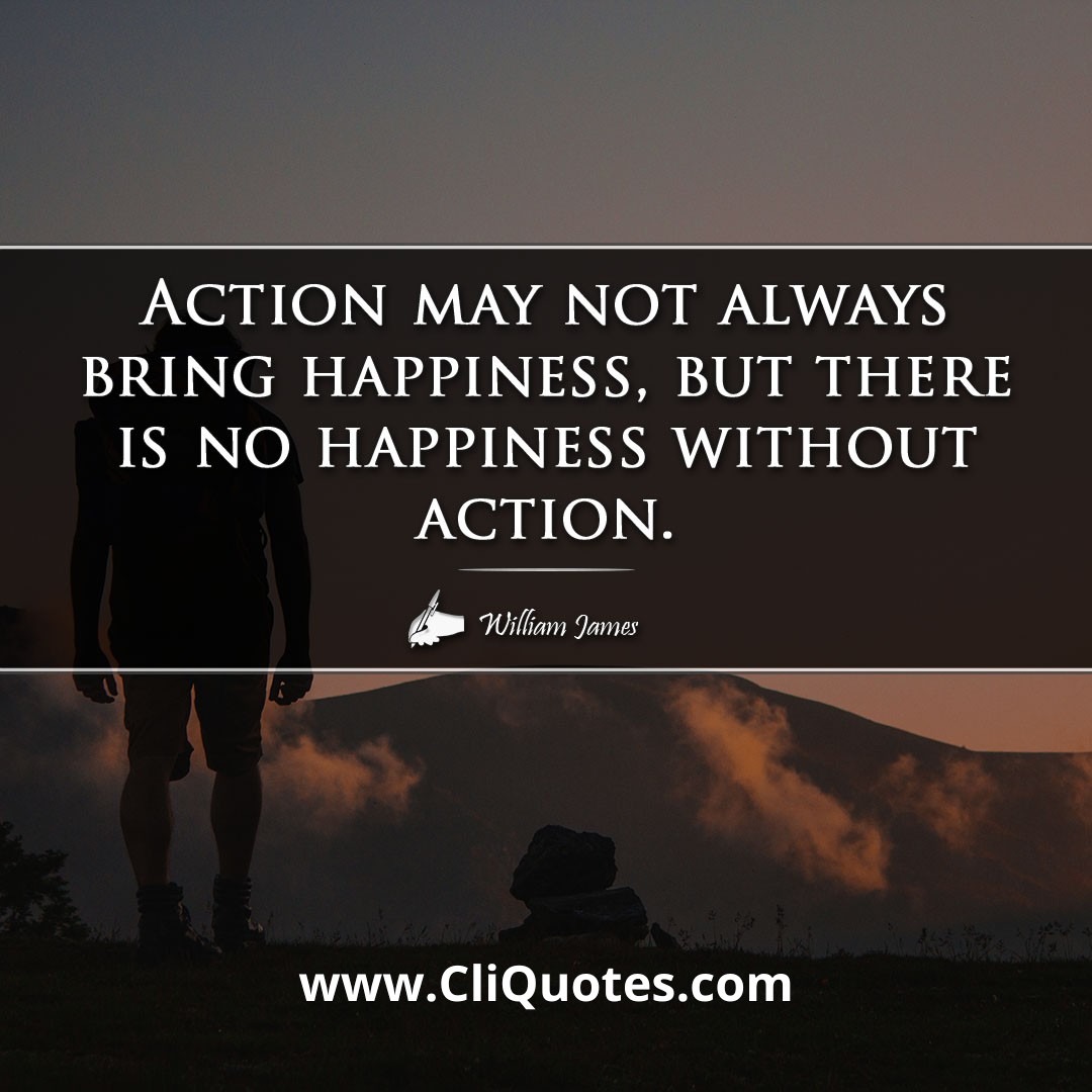 Action may not always bring happiness, but there is no happiness without action. -William James