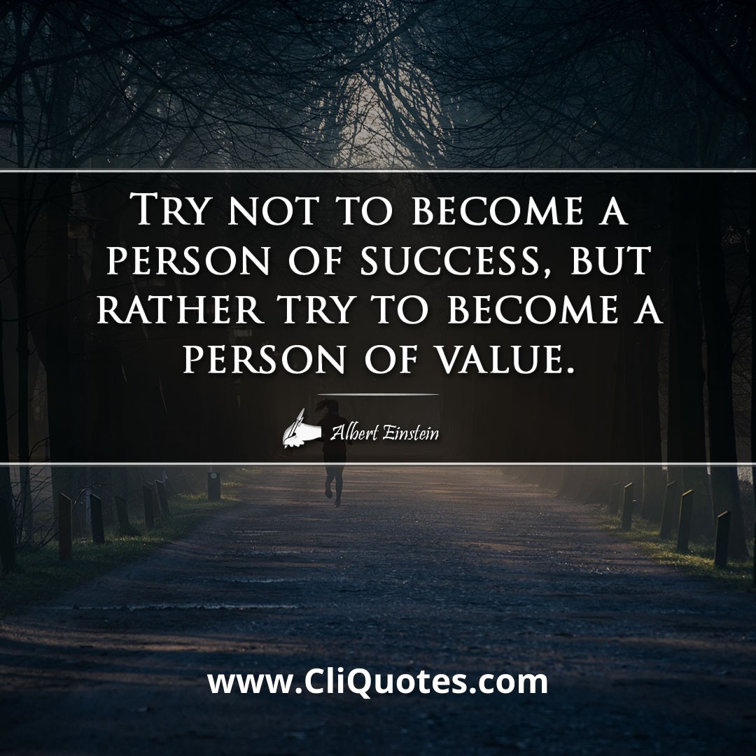 Try not to become a person of success, but rather try to become a person of value. -Albert Einstein