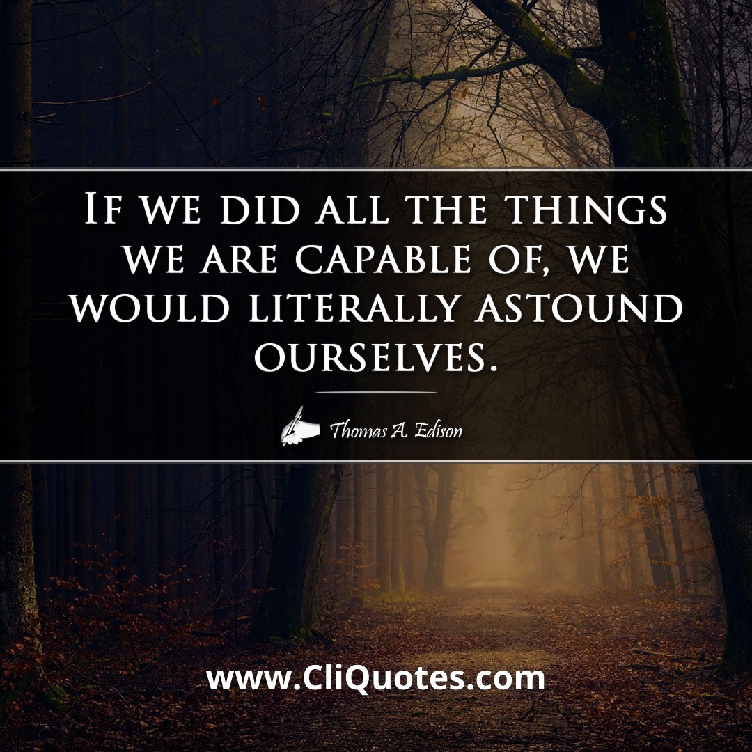 If we did all the things we are capable of, we would literally astound ourselves. -Thomas A. Edison