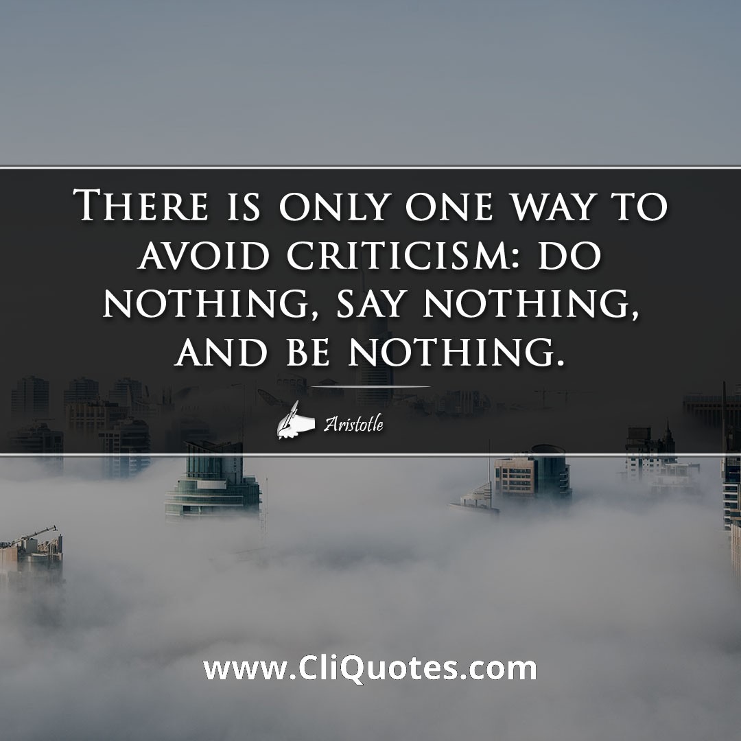 There is only one way to avoid criticism: do nothing, say nothing, and be nothing. -Aristotle