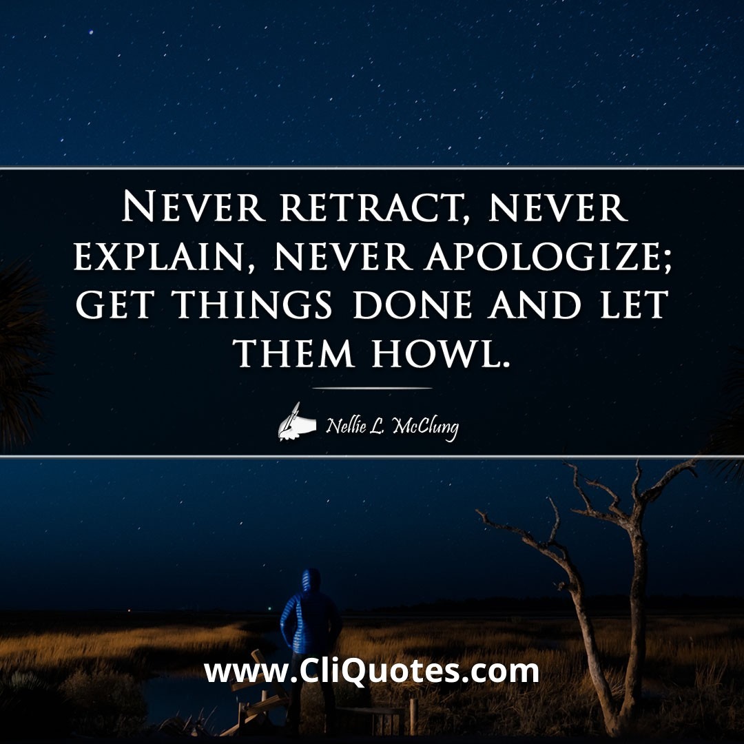 Never retract, never explain, never apologize; get things done and let them howl. -Nellie L. McClung