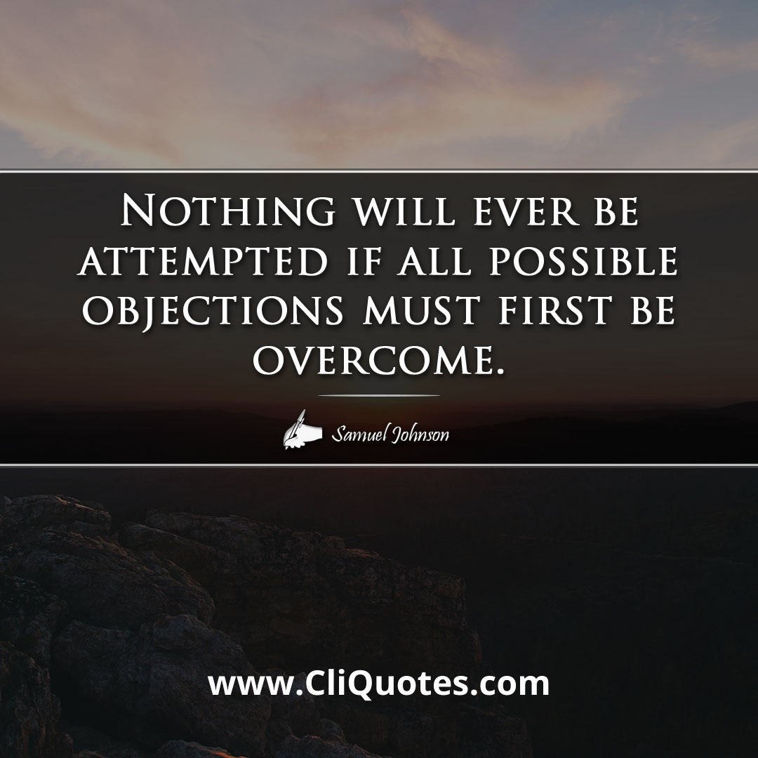 Nothing will ever be attempted if all possible objections must first be overcome. -Samuel Johnson