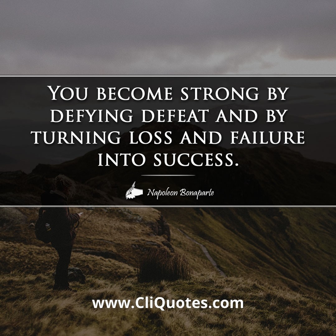 You become strong by defying defeat and by turning loss and failure into success. -Napoleon Bonaparte