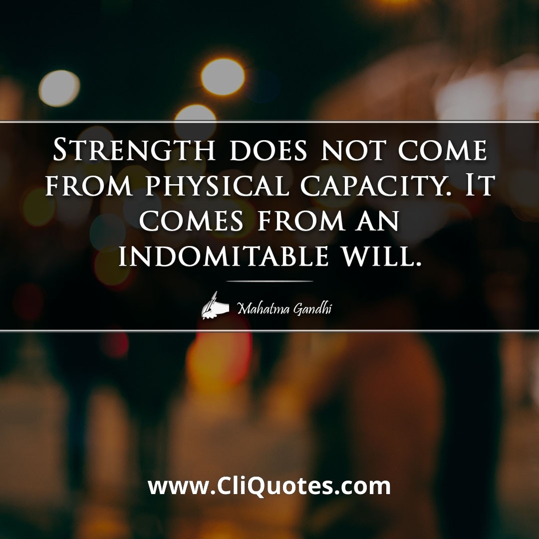 Strength does not come from physical capacity. It comes from an indomitable will. - mahatma gandhi