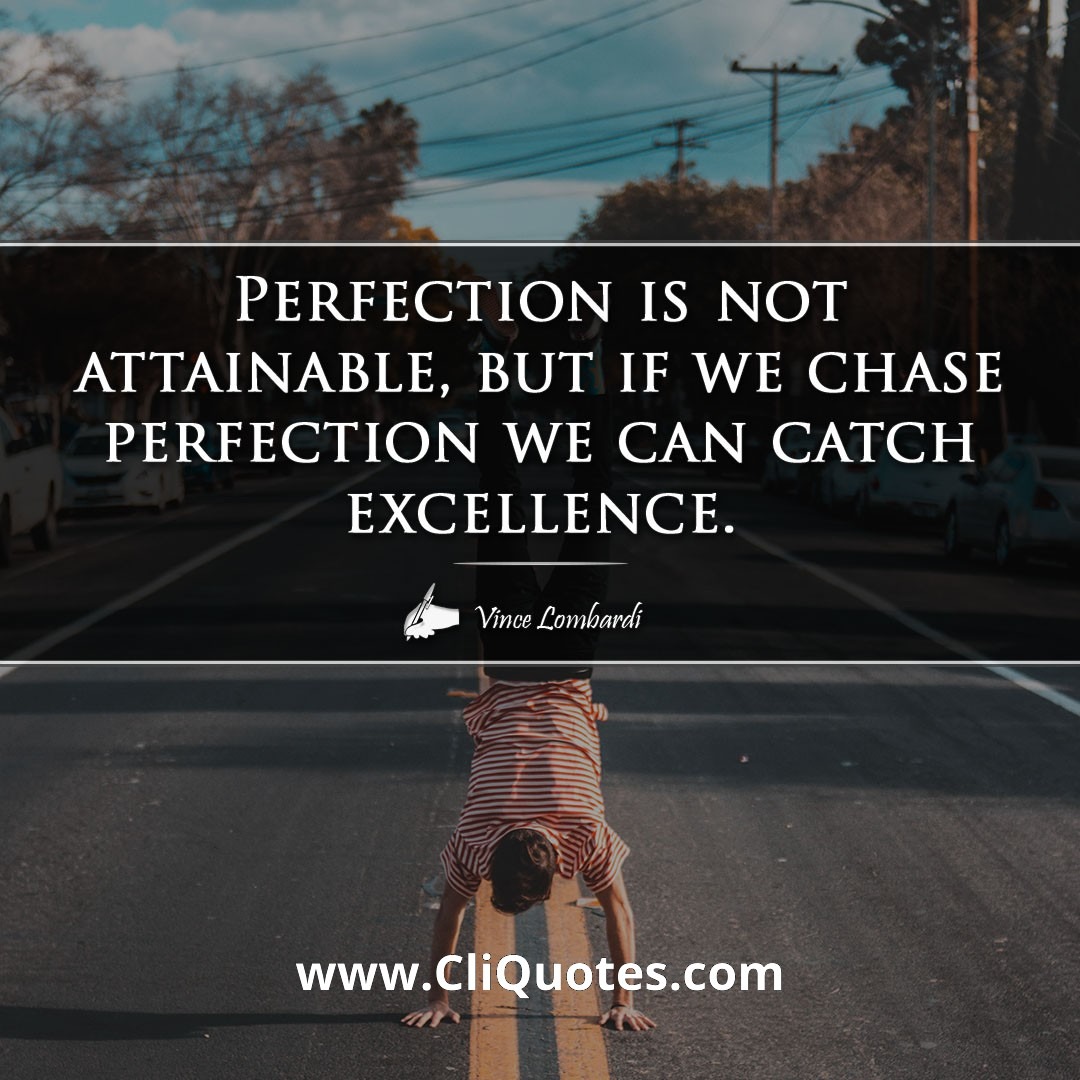 perfection is not attainable but if we chase perfection we can catch excellence. — vince lombardi
