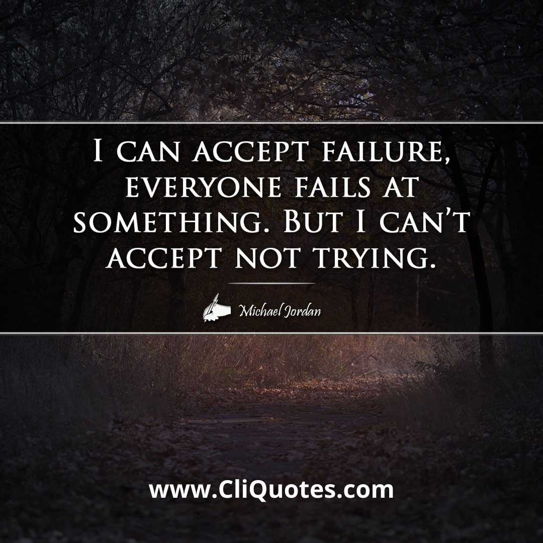 i can accept failure everyone fails at something. but i can't accept not trying. —michael jordan