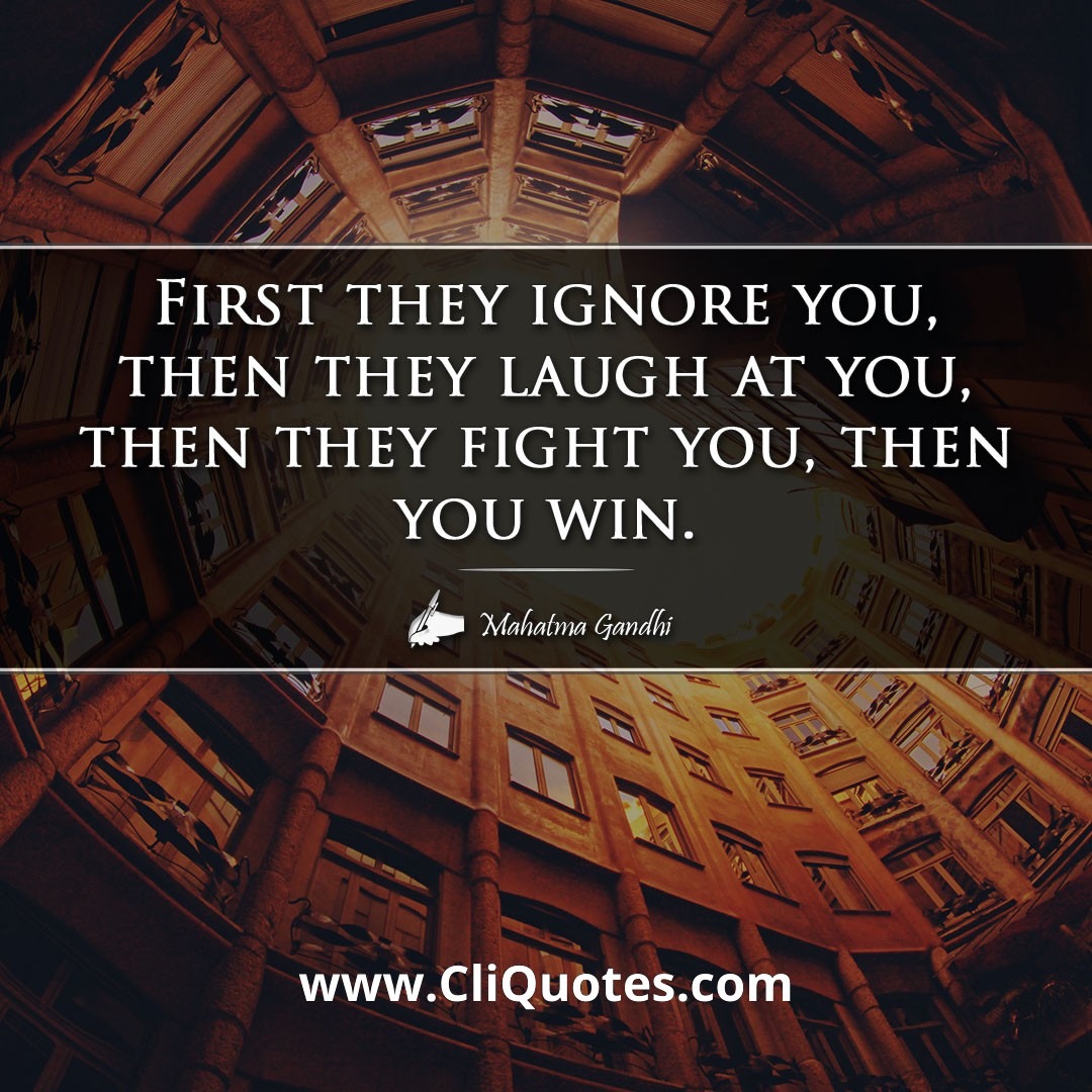 First they ignore you, then they laugh at you, then they fight you, then you win. - Mahatma Gandhi