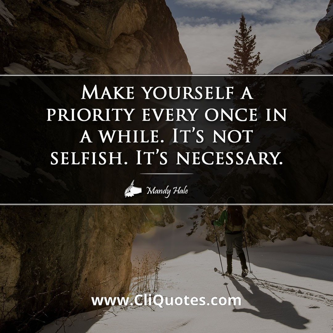 Make yourself a priority once in a while. It's NOT selfish. It's NECESSARY! — Mandy hale