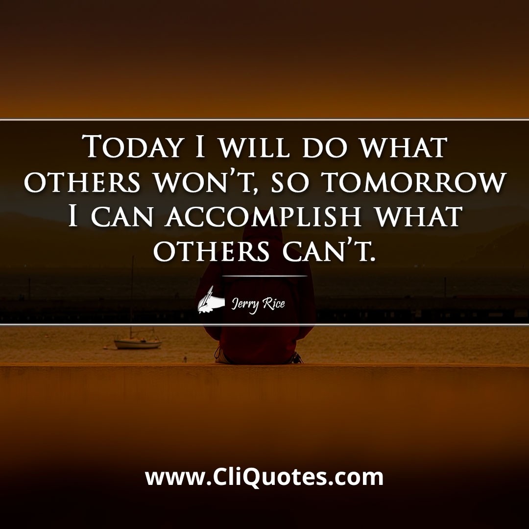 Today I will do what others won't, so tomorrow I can accomplish what others can't. – Jerry Rice