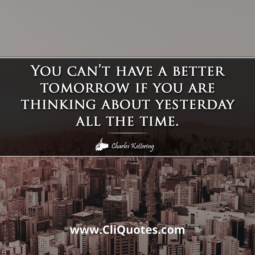 You can't have a better tomorrow if you are thinking about yesterday all the time. — Charles F. Kettering