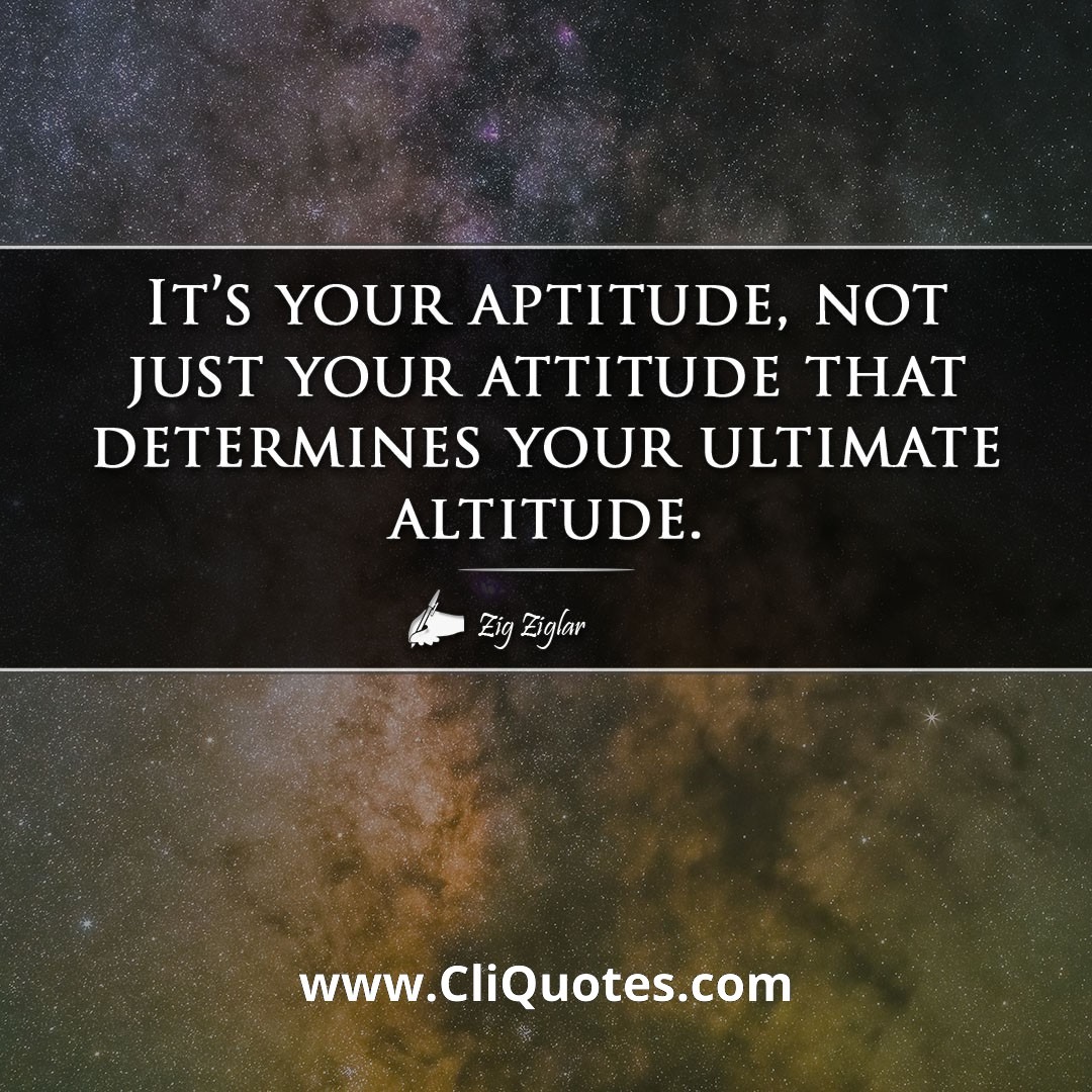 It's your aptitude, not just your attitude that determines your ultimate altitude. - Zig Ziglar