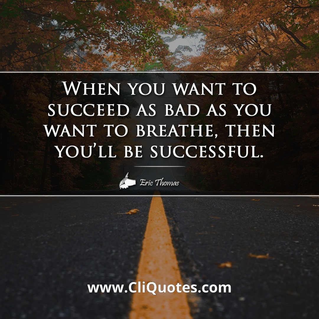When you want to succeed as bad as you want to breathe, then you'll be successful. -Eric Thomas