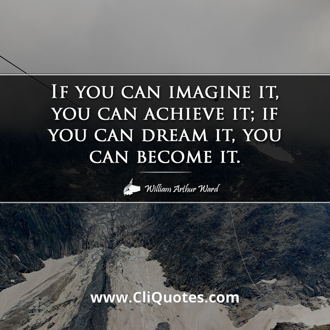 If you can imagine it, you can achieve it; if you can dream it, you can become it. - William Arthur Ward