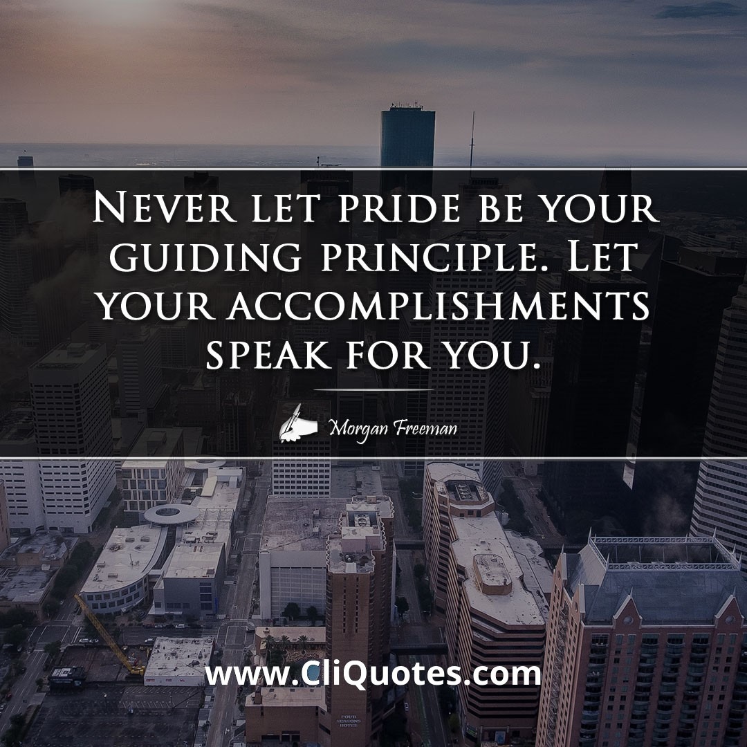 Never let pride be your guiding principle. Let your accomplishments speak for you. -Morgan Freeman