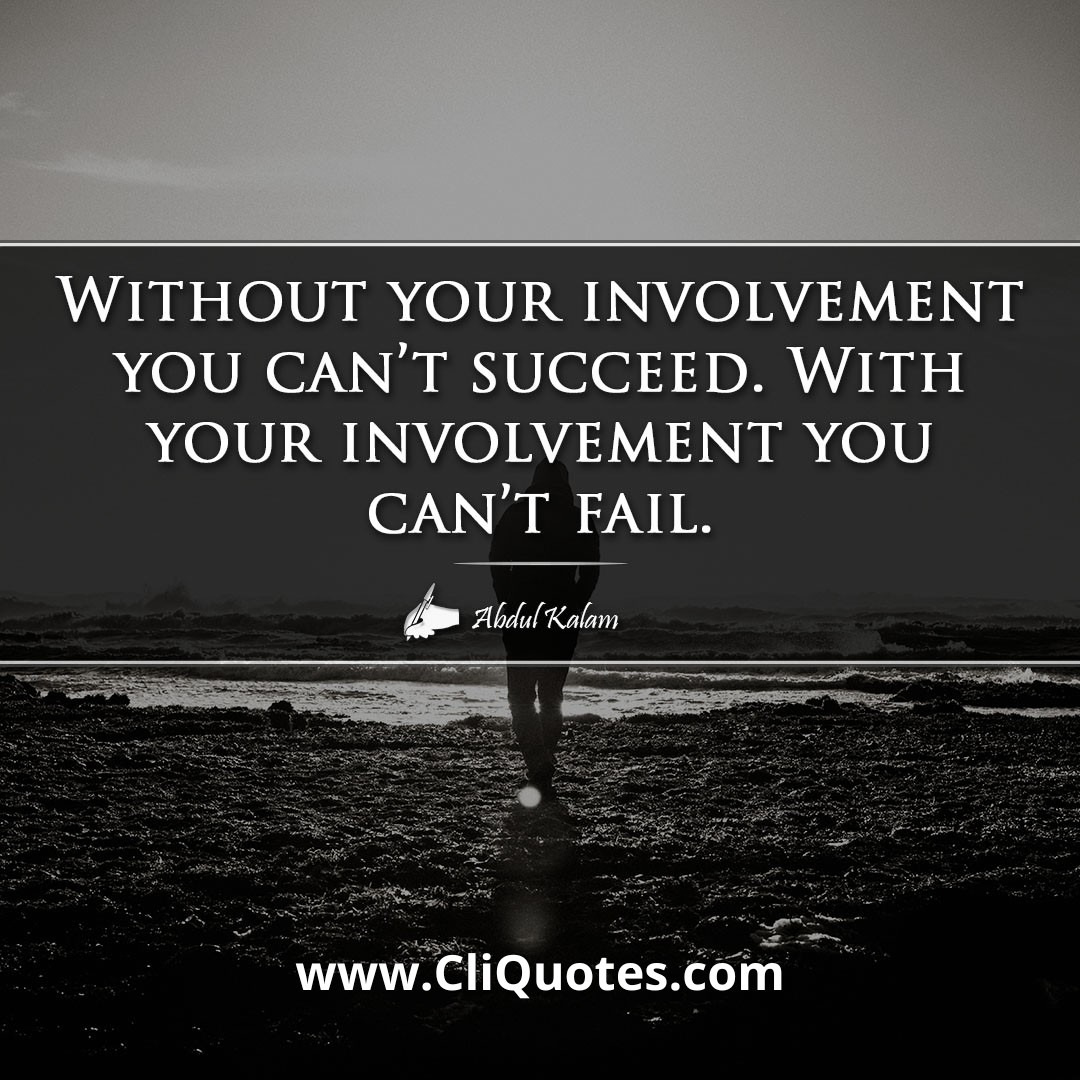 Without your involvement you can't succeed. With your involvement you can't fail. -Abdul Kalam