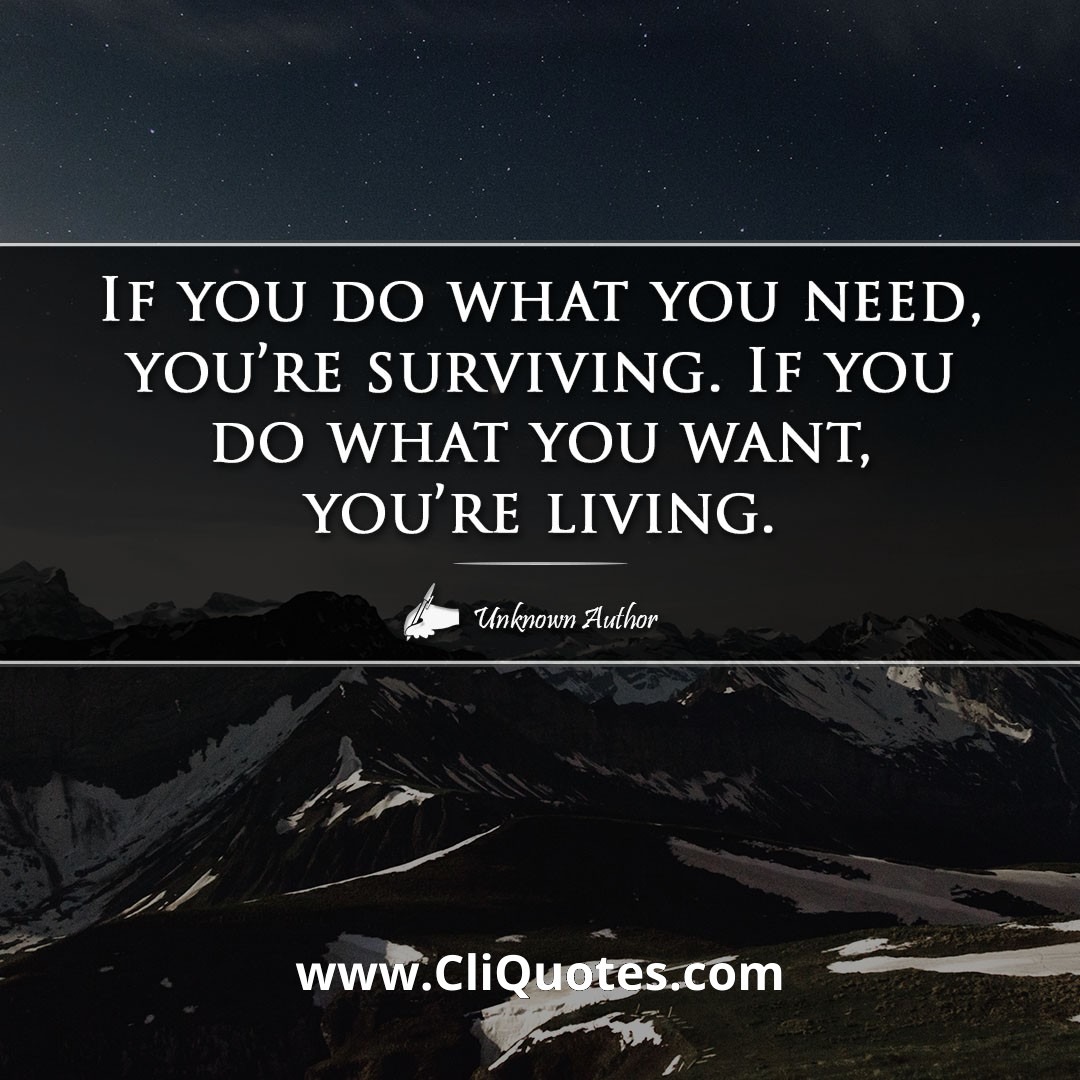 If you do what you need, you're surviving. If you do what you want, you're living.