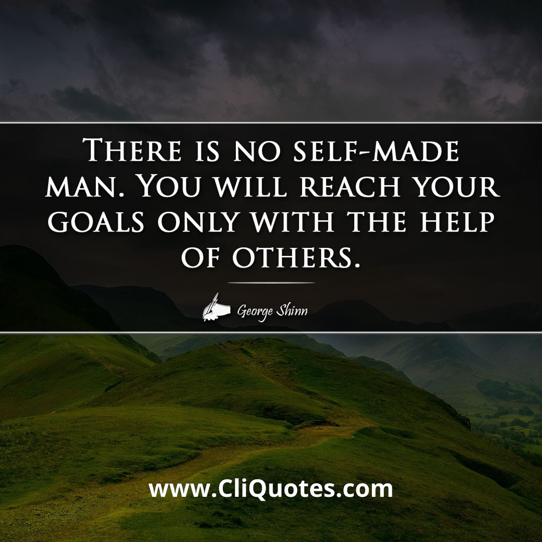 There is no self-made man. You will reach your goals only with the help of others. -George Shinn