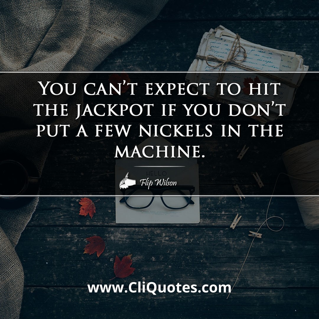You can't expect to hit the jackpot if you don't put a few nickels in the machine. -Flip Wilson