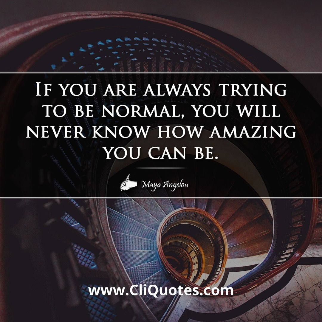 If you are always trying to be normal, you will never know how amazing you can be. -Maya Angelou