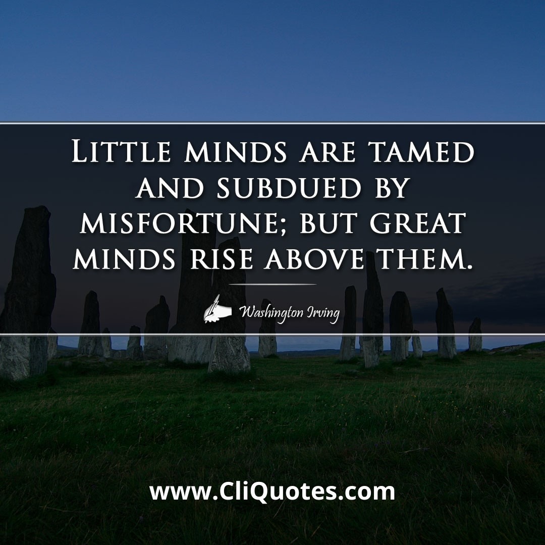 Little minds are tamed and subdued by misfortune; but great minds rise above them. -Washington Irving