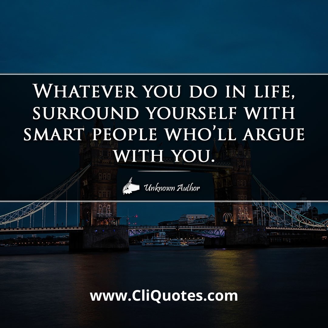 Whatever you do in life, surround yourself with smart people who'll argue with you.