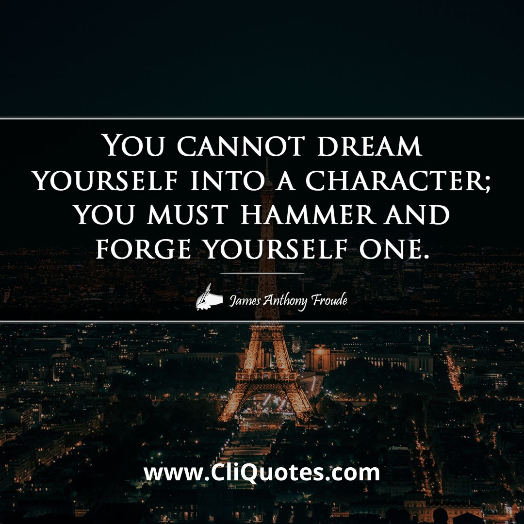 You cannot dream yourself into a character; you must hammer and forge yourself one. -James Anthony Froude