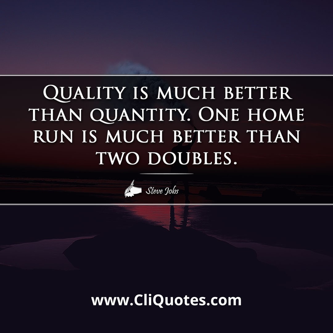 Quality is much better than quantity. One home run is much better than two doubles. -Steve Jobs
