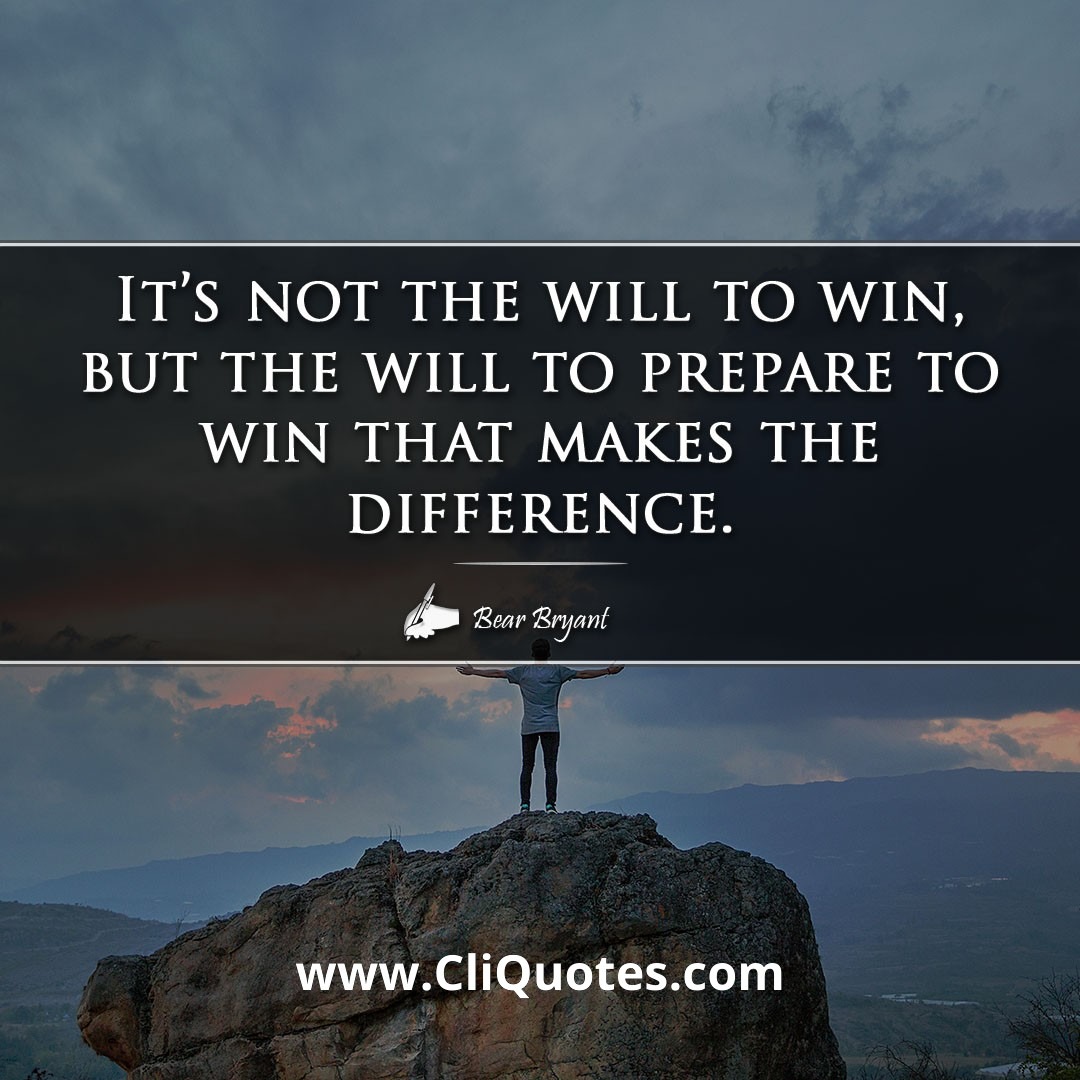 It's not the will to win, but the will to prepare to win that makes the difference. -Bear Bryant