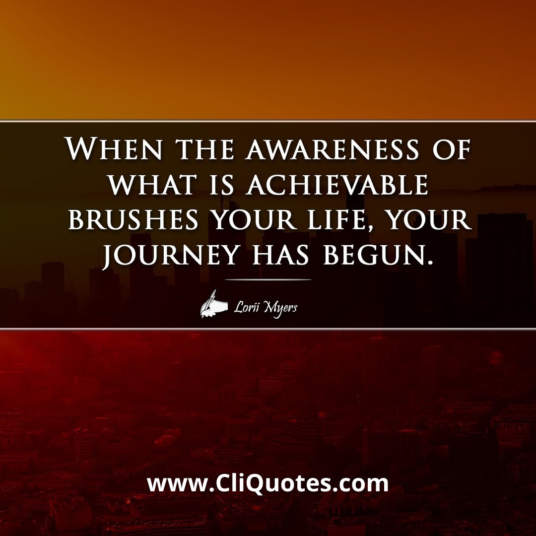 When the awareness of what is achievable brushes your life, your journey has begun. -Lorii Myers