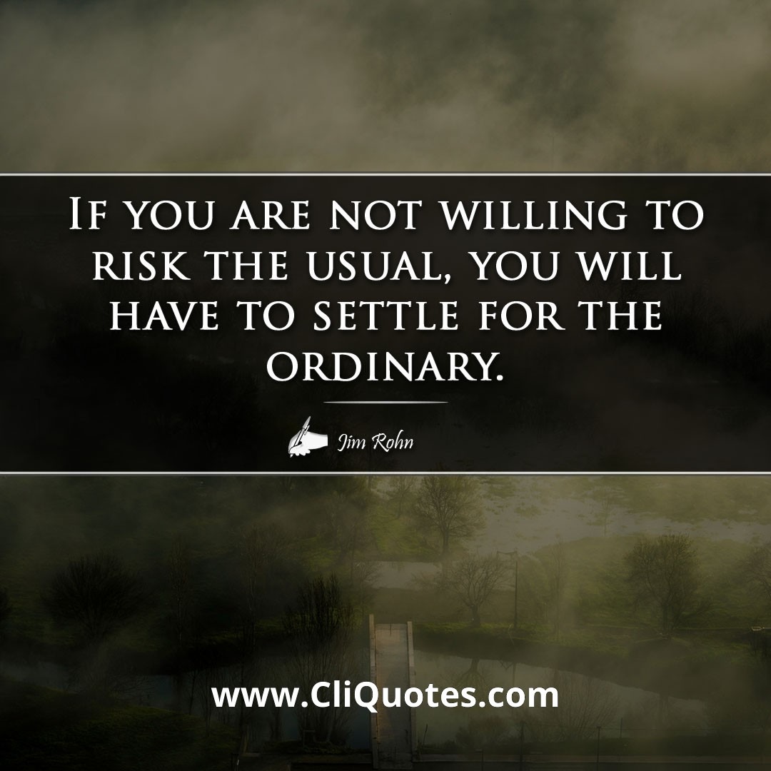 If you are not willing to risk the usual, you will have to settle for the ordinary. -Jim Rohn