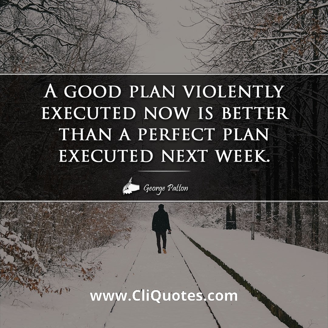 A good plan violently executed now is better than a perfect plan executed next week. -George Patton