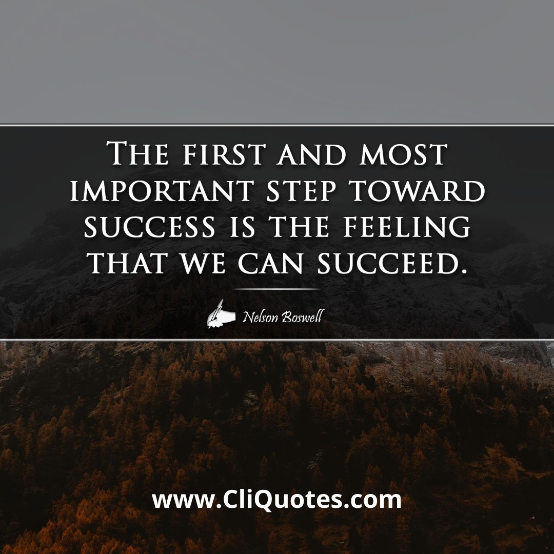The first and most important step toward success is the feeling that we can succeed. -Nelson Boswell