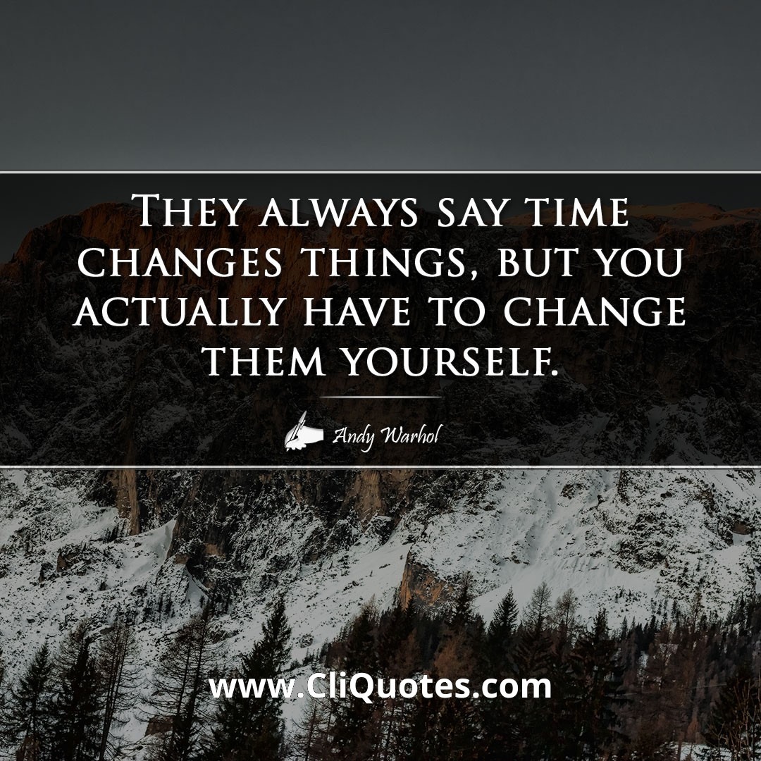 They always say time changes things, but you actually have to change them yourself. -Andy Warhol