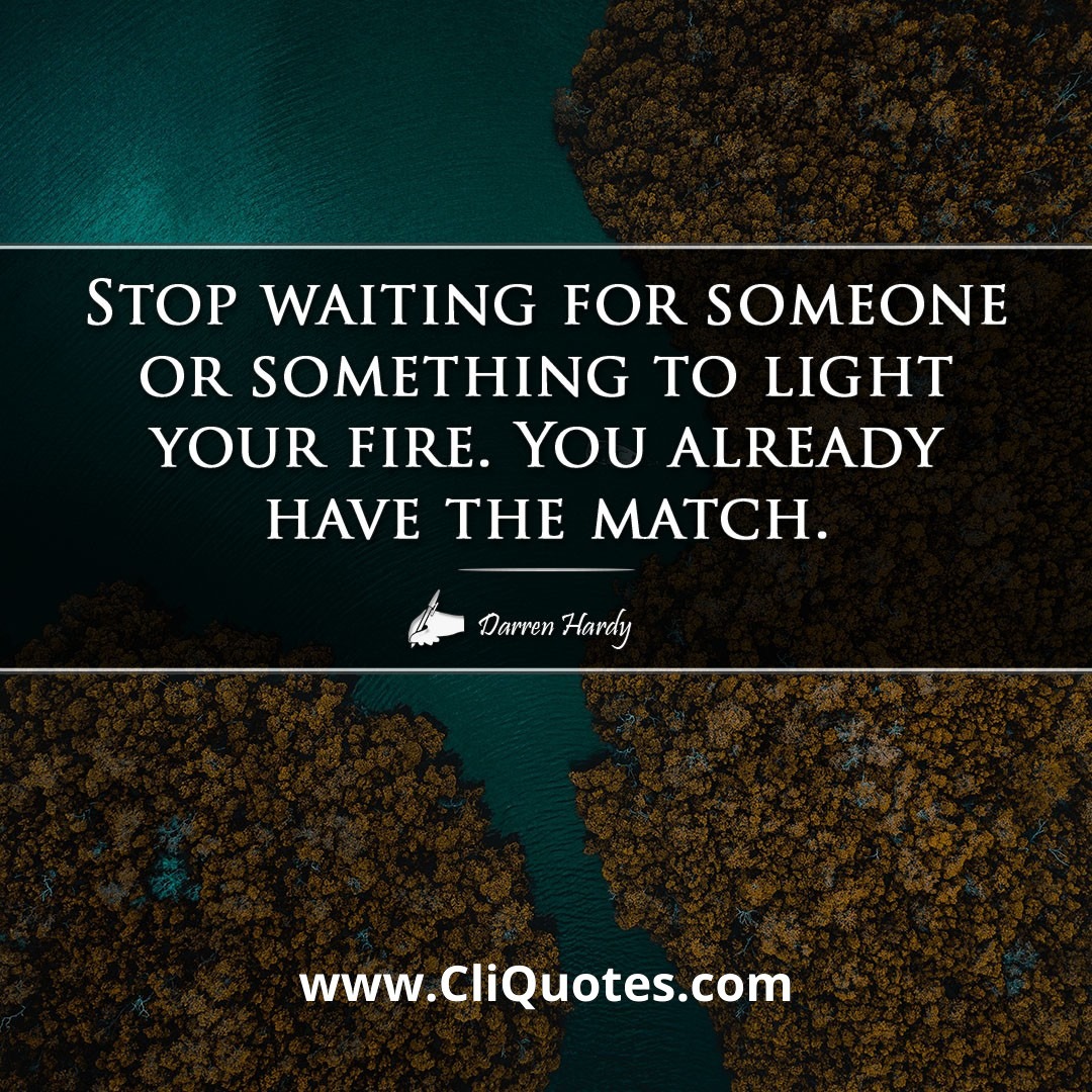 Stop waiting for someone or something to light your fire. You already have the match. -Darren Hardy