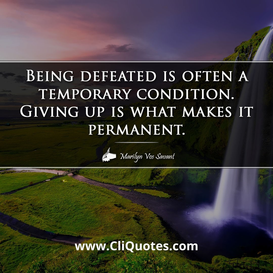 Being defeated is often a temporary condition. Giving up is what makes it permanent. -Marilyn Vos Savant