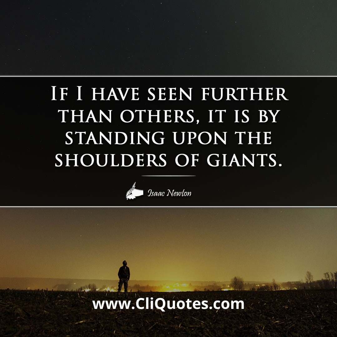 If I have seen further than others, it is by standing upon the shoulders of giants. -Isaac Newton