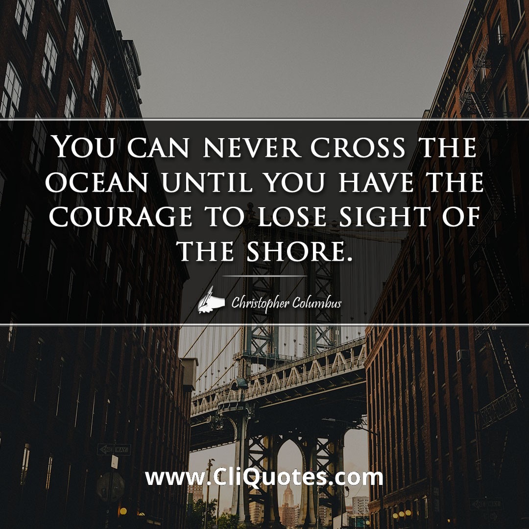 You can never cross the ocean until you have the courage to lose sight of the shore. -Christopher Columbus