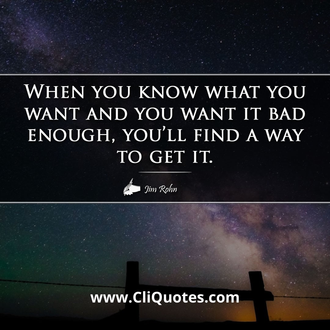 When you know what you want and you want it bad enough, you'll find a way to get it. -Jim Rohn
