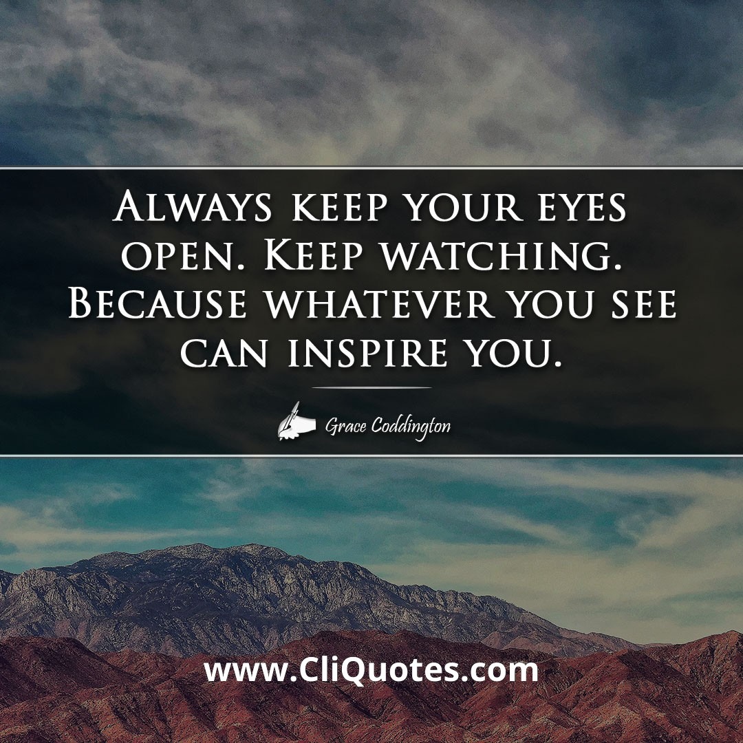 Always keep your eyes open. Keep watching. Because whatever you see can inspire you. -Grace Coddington